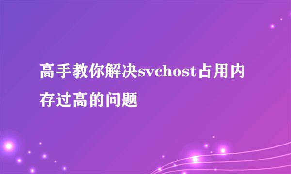 高手教你解决svchost占用内存过高的问题