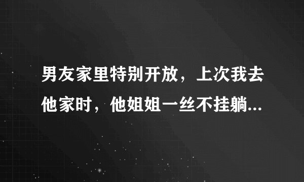 男友家里特别开放，上次我去他家时，他姐姐一丝不挂躺在他身边，我觉得怪怪的，大家怎么看呢？