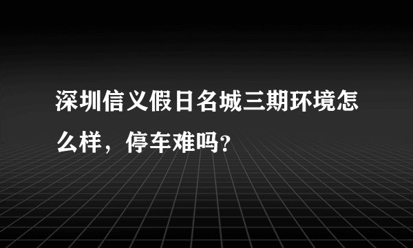 深圳信义假日名城三期环境怎么样，停车难吗？