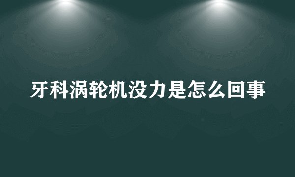 牙科涡轮机没力是怎么回事