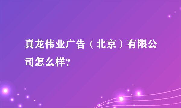 真龙伟业广告（北京）有限公司怎么样？