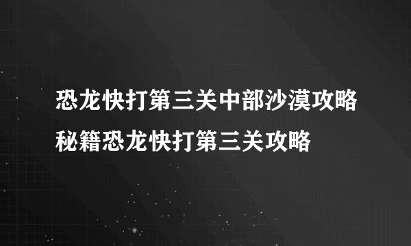 恐龙快打第三关中部沙漠攻略秘籍恐龙快打第三关攻略