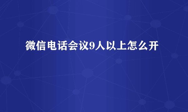 微信电话会议9人以上怎么开