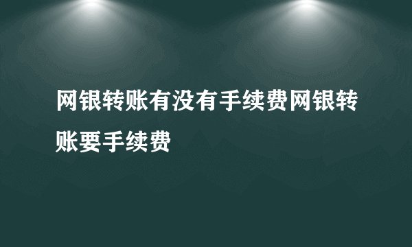 网银转账有没有手续费网银转账要手续费