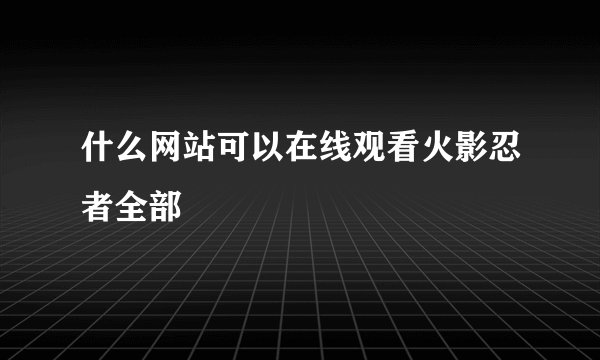 什么网站可以在线观看火影忍者全部
