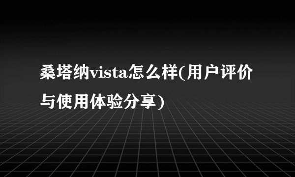 桑塔纳vista怎么样(用户评价与使用体验分享)