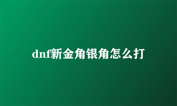 dnf新金角银角怎么打