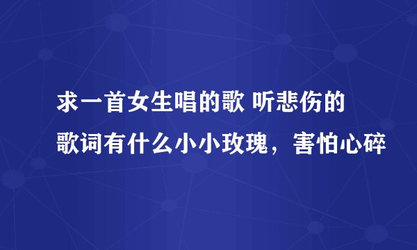 求一首女生唱的歌 听悲伤的 歌词有什么小小玫瑰，害怕心碎