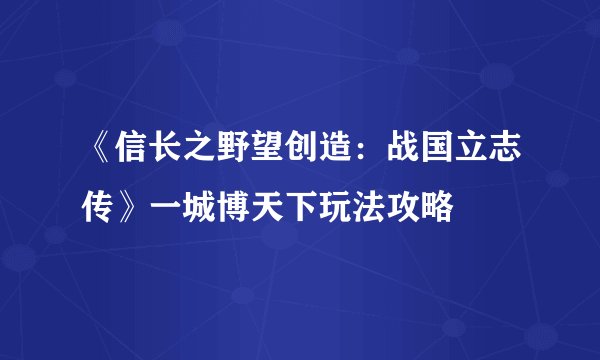 《信长之野望创造：战国立志传》一城博天下玩法攻略