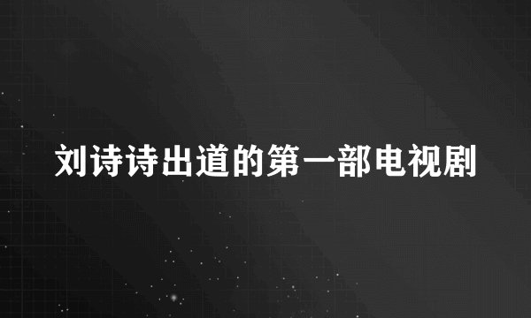 刘诗诗出道的第一部电视剧
