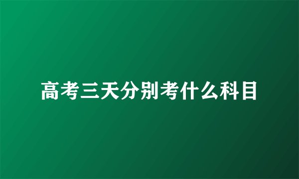 高考三天分别考什么科目