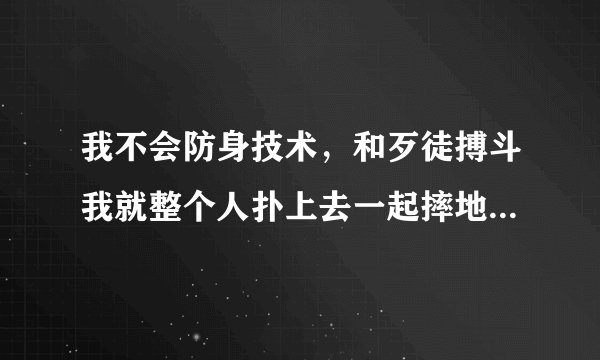 我不会防身技术，和歹徒搏斗我就整个人扑上去一起摔地上然后咬住他喉咙，要是没人阻拦我就把他咬死了