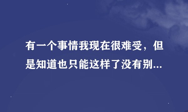 有一个事情我现在很难受，但是知道也只能这样了没有别的办法，但是我就是心里很难受，想找个地方说一下？