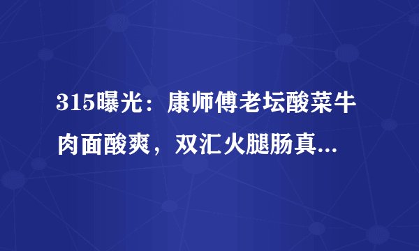 315曝光：康师傅老坛酸菜牛肉面酸爽，双汇火腿肠真香，竟是这样