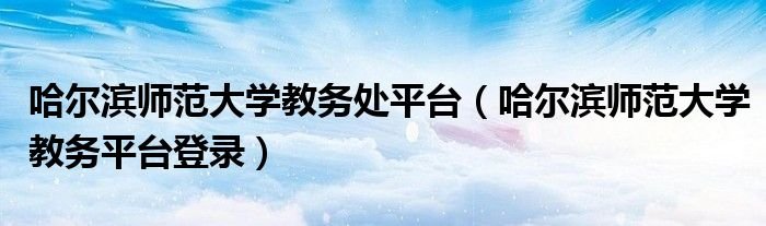 哈尔滨师范大学教务处平台哈尔滨师范大学教务平台登录