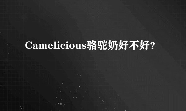 Camelicious骆驼奶好不好？