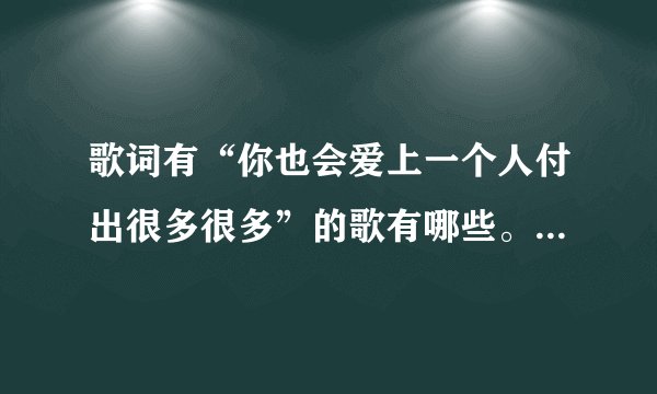 歌词有“你也会爱上一个人付出很多很多”的歌有哪些。名字叫什么？