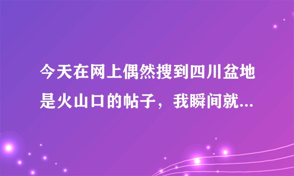 今天在网上偶然搜到四川盆地是火山口的帖子，我瞬间就惊呆了，是不是真的哦！