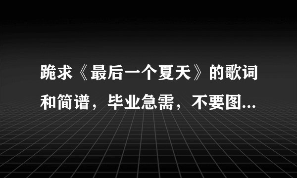 跪求《最后一个夏天》的歌词和简谱，毕业急需，不要图片和网址，纯数字的，高低音都要有标记，谢谢！！！