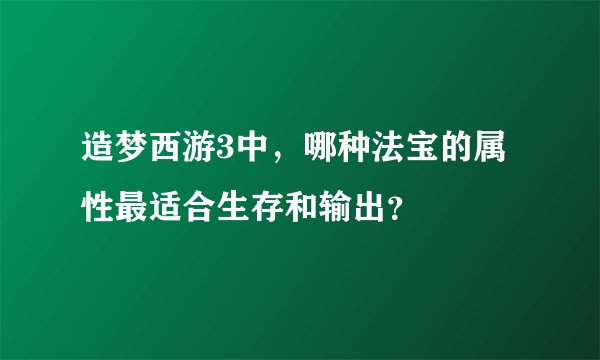 造梦西游3中，哪种法宝的属性最适合生存和输出？