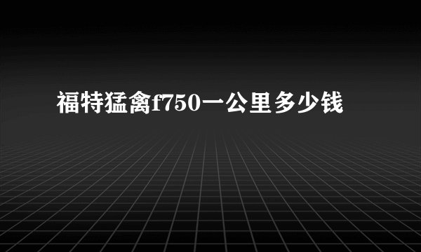 福特猛禽f750一公里多少钱