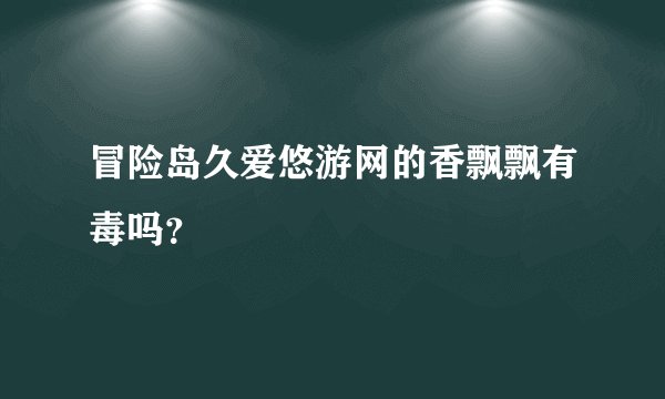 冒险岛久爱悠游网的香飘飘有毒吗？