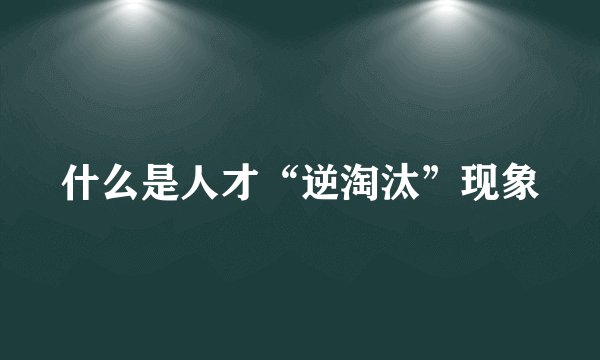 什么是人才“逆淘汰”现象