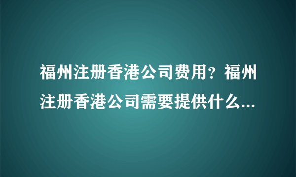 福州注册香港公司费用？福州注册香港公司需要提供什么资料，办理需要多长时间？