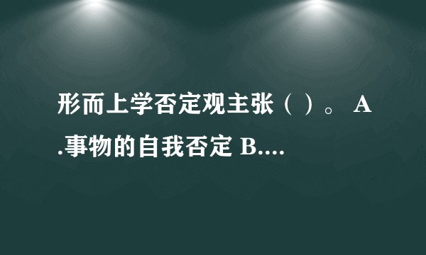 形而上学否定观主张（）。 A.事物的自我否定 B.外在力量对事物存在性的消灭