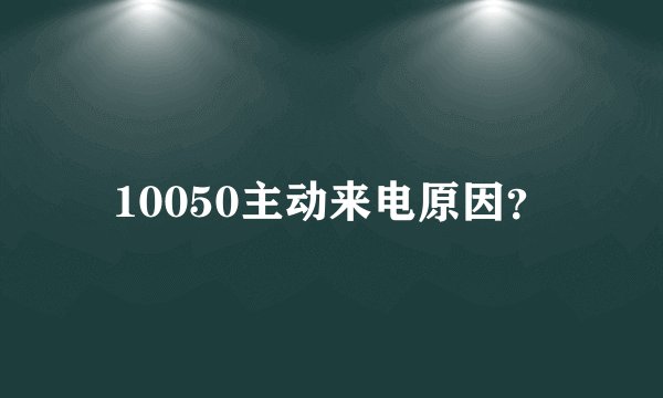 10050主动来电原因？