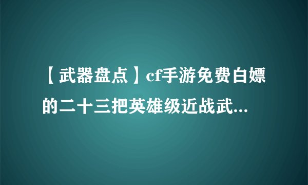 【武器盘点】cf手游免费白嫖的二十三把英雄级近战武器（大全）