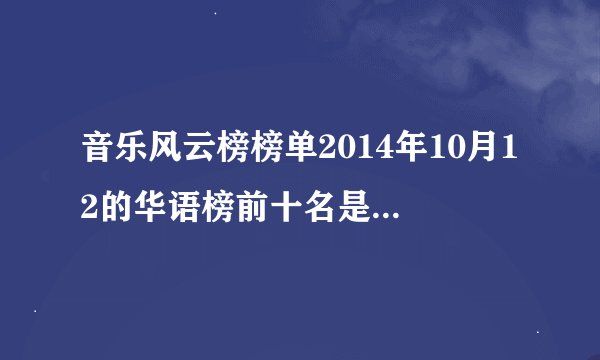 音乐风云榜榜单2014年10月12的华语榜前十名是哪几首啊