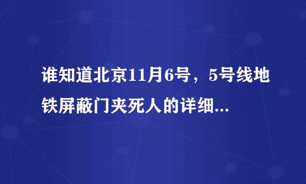 谁知道北京11月6号，5号线地铁屏蔽门夹死人的详细过程，当时女人喊救命了没。