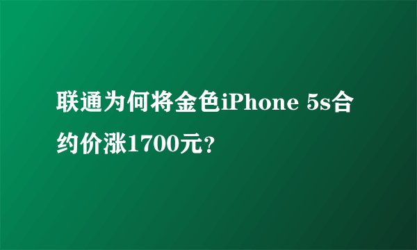联通为何将金色iPhone 5s合约价涨1700元？