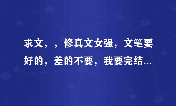 求文，，修真文女强，文笔要好的，差的不要，我要完结的哦==