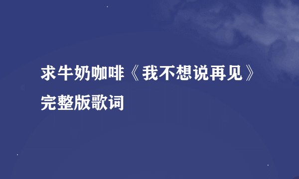 求牛奶咖啡《我不想说再见》完整版歌词