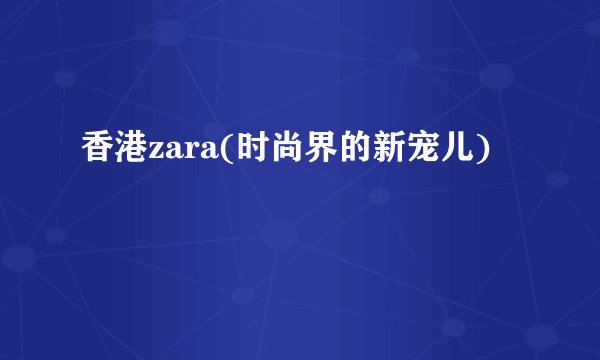 香港zara(时尚界的新宠儿)