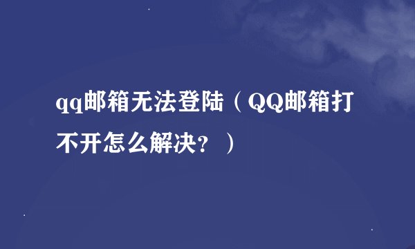qq邮箱无法登陆（QQ邮箱打不开怎么解决？）