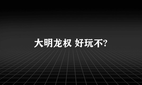 大明龙权 好玩不?