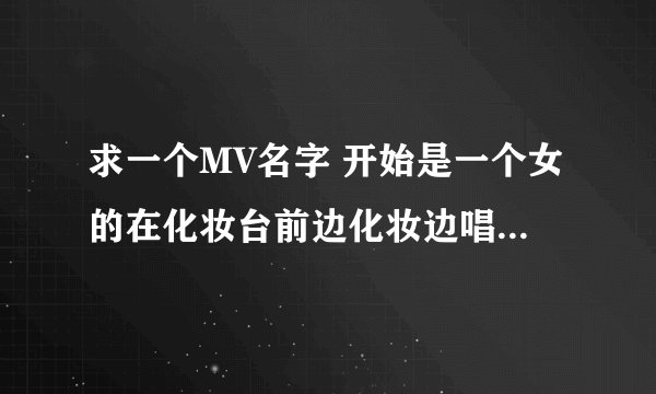 求一个MV名字 开始是一个女的在化妆台前边化妆边唱 拿着口红 后面跳舞的时候还有M字腿舞 大概是四人组合