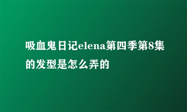 吸血鬼日记elena第四季第8集的发型是怎么弄的