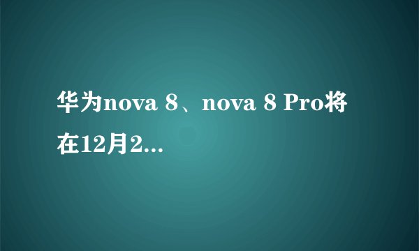 华为nova 8、nova 8 Pro将在12月23日发布，会用自家麒麟芯片吗？