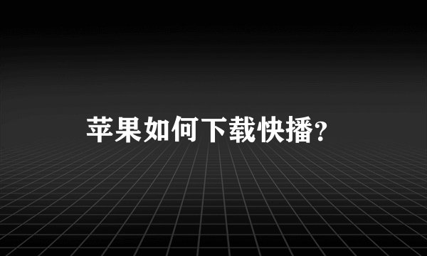 苹果如何下载快播？