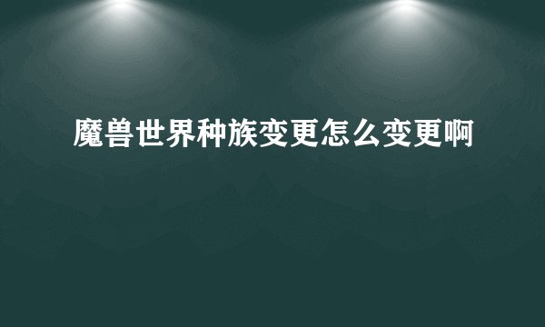 魔兽世界种族变更怎么变更啊