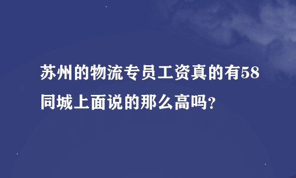 苏州的物流专员工资真的有58同城上面说的那么高吗？