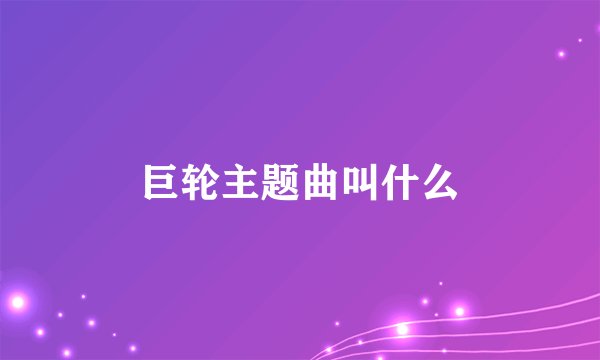 巨轮主题曲叫什么