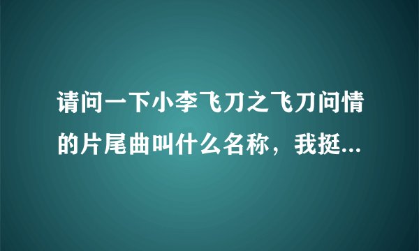 请问一下小李飞刀之飞刀问情的片尾曲叫什么名称，我挺喜欢那首歌的，但我找不道名字。请帮个忙，谢谢！