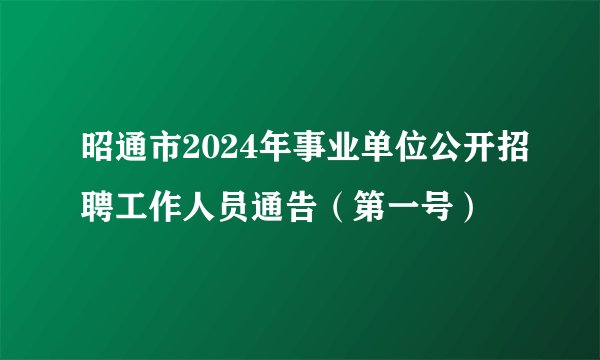 昭通市2024年事业单位公开招聘工作人员通告（第一号）