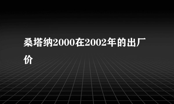 桑塔纳2000在2002年的出厂价