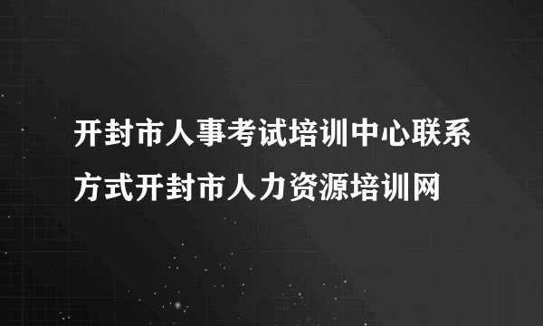 开封市人事考试培训中心联系方式开封市人力资源培训网